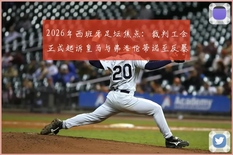 2026年西班牙足坛焦点:裁判工会正式起诉皇马与弗洛伦蒂诺至反暴力委员会,详解皇马电视台批评裁判事件来龙去脉