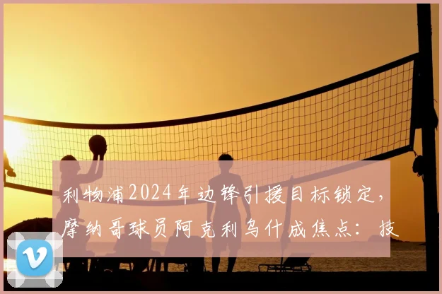 利物浦2024年边锋引援目标锁定，摩纳哥球员阿克利乌什成焦点：技术特点、最新转会动态及5000万欧元报价前景深度解读