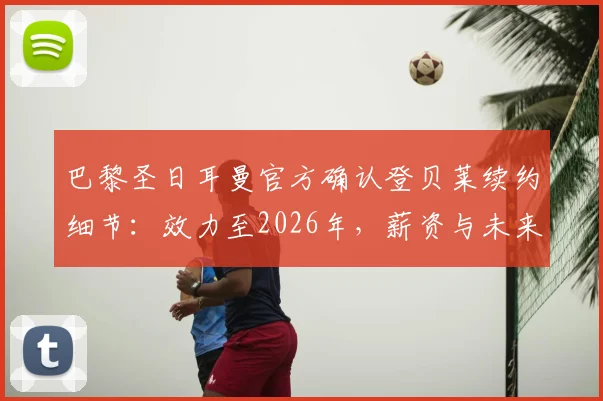 巴黎圣日耳曼官方确认登贝莱续约细节：效力至2026年，薪资与未来规划全解析