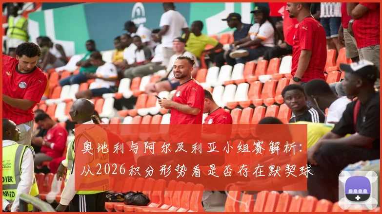 奥地利与阿尔及利亚小组赛解析:从2026积分形势看是否存在默契球可能,附D组赛况对比