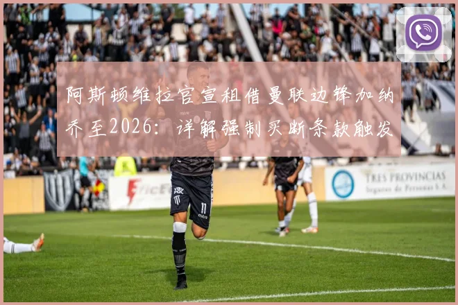 阿斯顿维拉官宣租借曼联边锋加纳乔至2026：详解强制买断条款触发条件、买断金额及球员未来前景