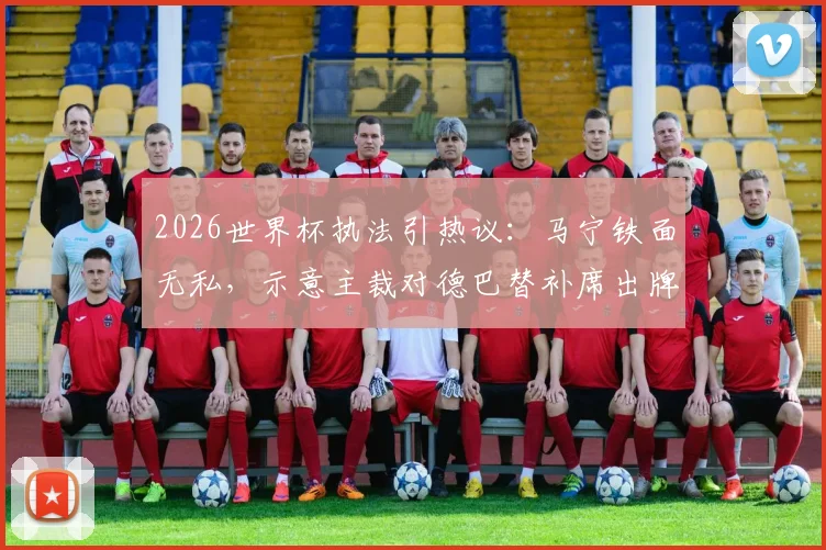 2026世界杯执法引热议：马宁铁面无私，示意主裁对德巴替补席出牌事件解读