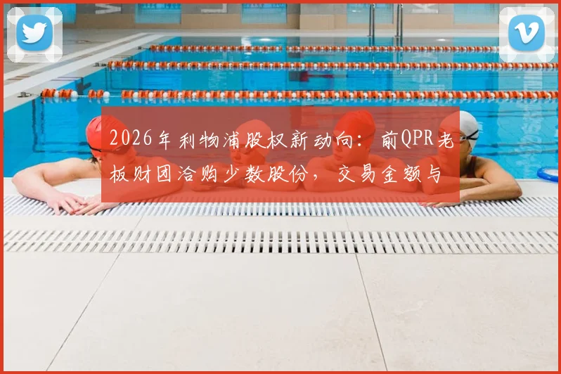 2026年利物浦股权新动向:前QPR老板财团洽购少数股份,交易金额与芬威出售原因深度解读