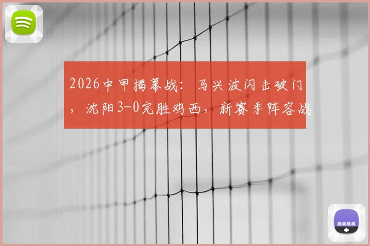 2026中甲揭幕战：马兴波闪击破门，沈阳3-0完胜鸡西，新赛季阵容战术与比赛录像解读