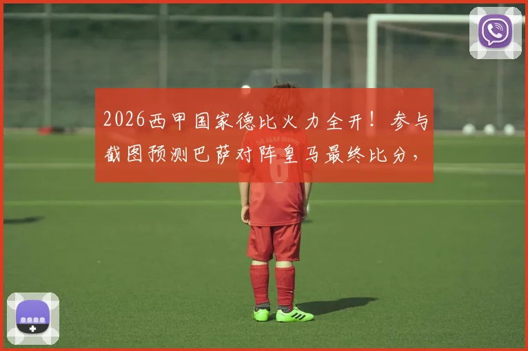 2026西甲国家德比火力全开！参与截图预测巴萨对阵皇马最终比分，赢取观赛好礼