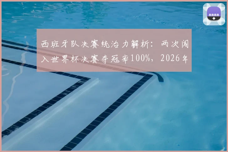 西班牙队决赛统治力解析：两次闯入世界杯决赛夺冠率100%，2026年能否延续必胜定律？