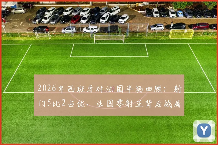 2026年西班牙对法国半场回顾:射门5比2占优,法国零射正背后战局全解析