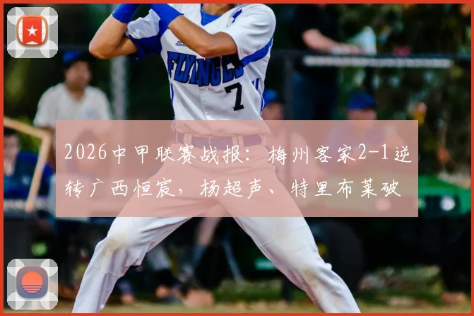 2026中甲联赛战报:梅州客家2-1逆转广西恒宸,杨超声、特里布莱破门,积分榜排名迎关键变动