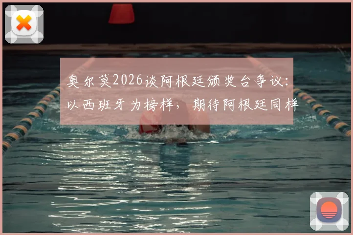 奥尔莫2026谈阿根廷颁奖台争议：以西班牙为榜样，期待阿根廷同样展现尊重