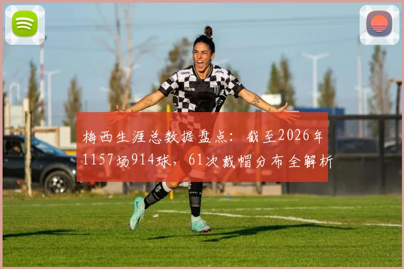 梅西生涯总数据盘点:截至2026年1157场914球,61次戴帽分布全解析,俱乐部国家队对比一览