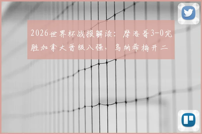 2026世界杯战报解读：摩洛哥3-0完胜加拿大晋级八强，乌纳希梅开二度集锦与战术分析，附最新赛程表