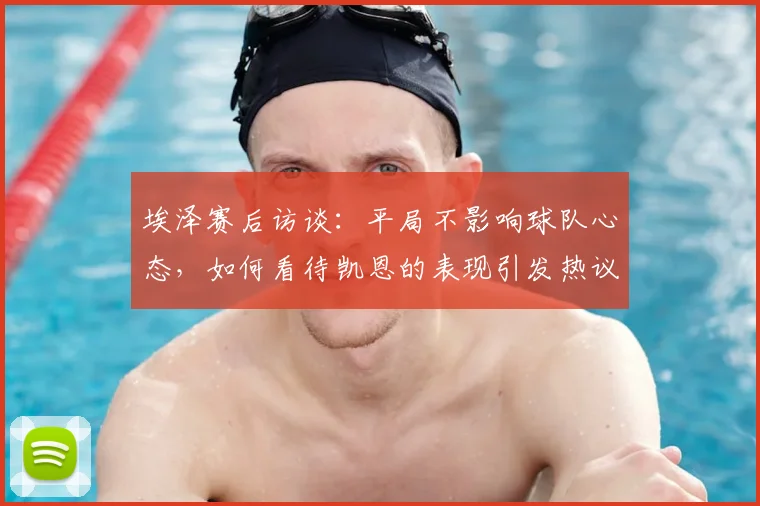 埃泽赛后访谈:平局不影响球队心态,如何看待凯恩的表现引发热议