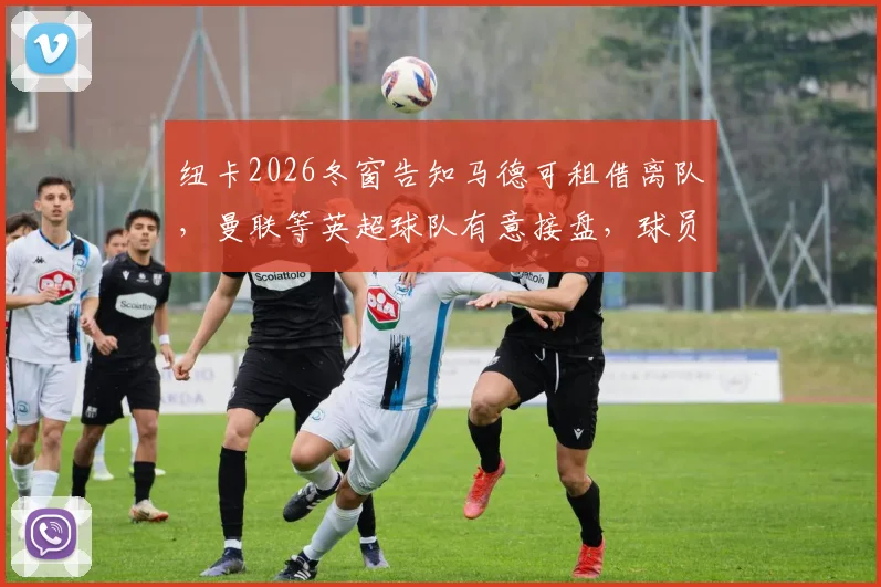 纽卡2026冬窗告知马德可租借离队，曼联等英超球队有意接盘，球员未来解析