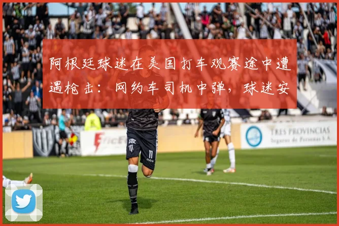 阿根廷球迷在美国打车观赛途中遭遇枪击：网约车司机中弹，球迷安全指南与事件深度剖析