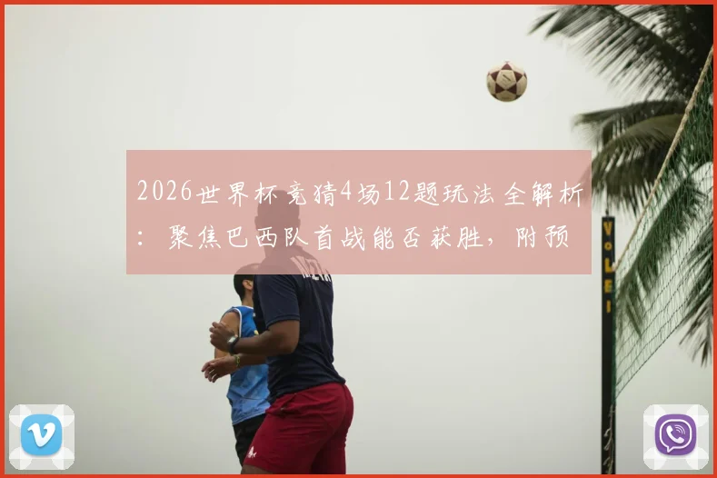 2026世界杯竞猜4场12题玩法全解析：聚焦巴西队首战能否获胜，附预测分析与答题攻略
