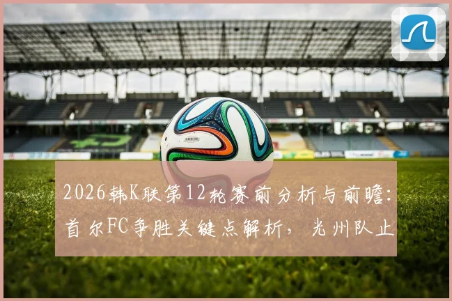 2026韩K联第12轮赛前分析与前瞻：首尔FC争胜关键点解析，光州队止颓形势观察