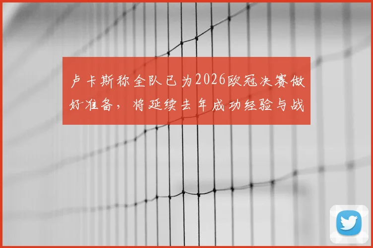 卢卡斯称全队已为2026欧冠决赛做好准备，将延续去年成功经验与战术打法