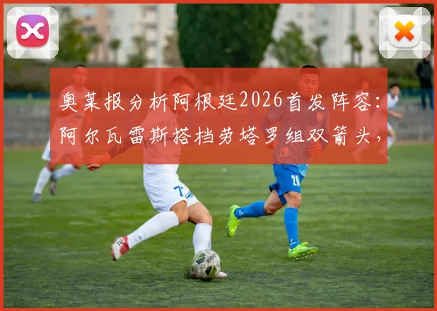 奥莱报分析阿根廷2026首发阵容：阿尔瓦雷斯搭档劳塔罗组双箭头，帕雷德斯或任前腰引热议