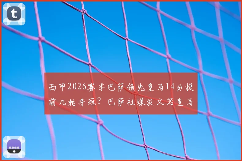 西甲2026赛季巴萨领先皇马14分提前几轮夺冠？巴萨社媒发文若皇马无法拿分将直接捧杯