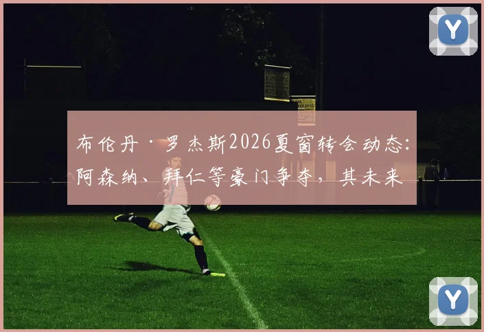 布伦丹·罗杰斯2026夏窗转会动态：阿森纳、拜仁等豪门争夺，其未来下家分析与最新传闻解读